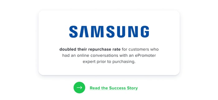 Samsung doubled their repurchase rate for customer who had an online conversation with an ePromoter expert prior to purchasing